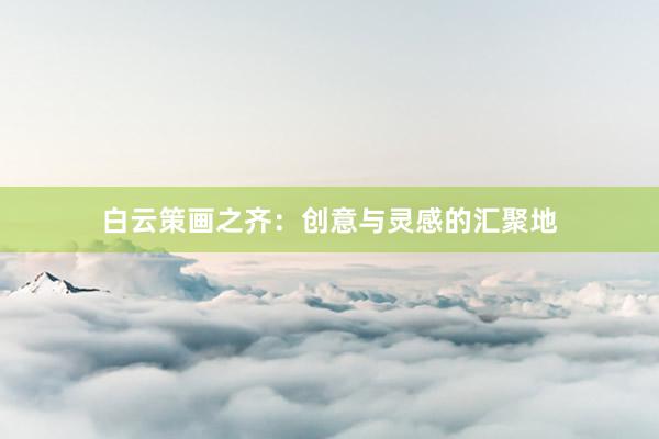 白云策画之齐：创意与灵感的汇聚地