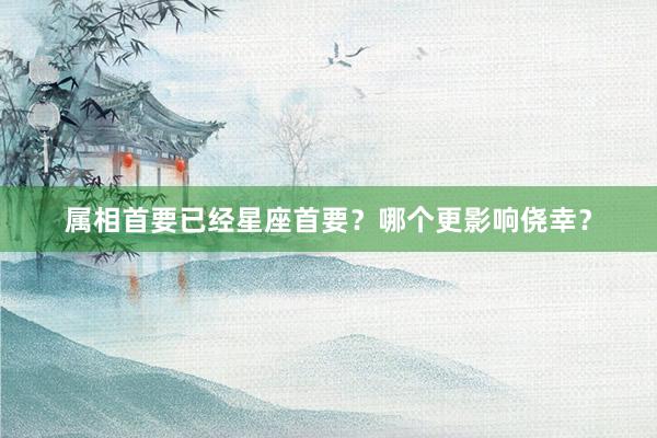 属相首要已经星座首要?哪个更影响侥幸?