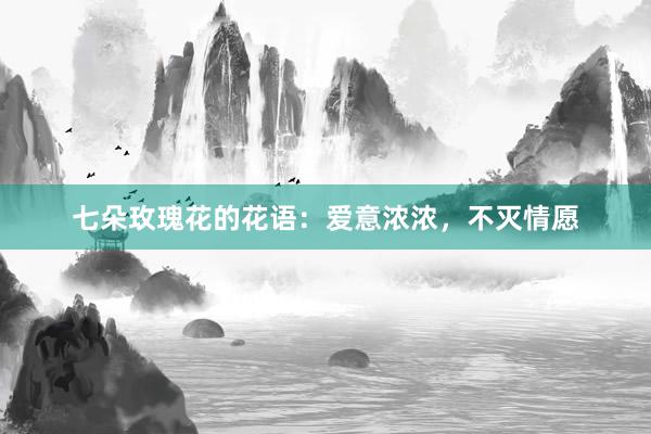 七朵玫瑰花的花语：爱意浓浓，不灭情愿
