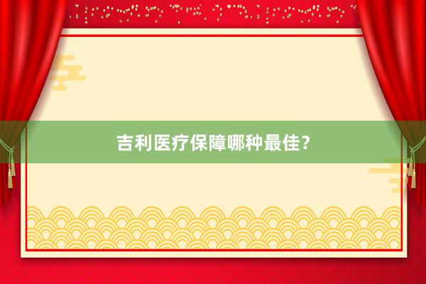 吉利医疗保障哪种最佳？