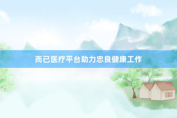 而已医疗平台助力忠良健康工作