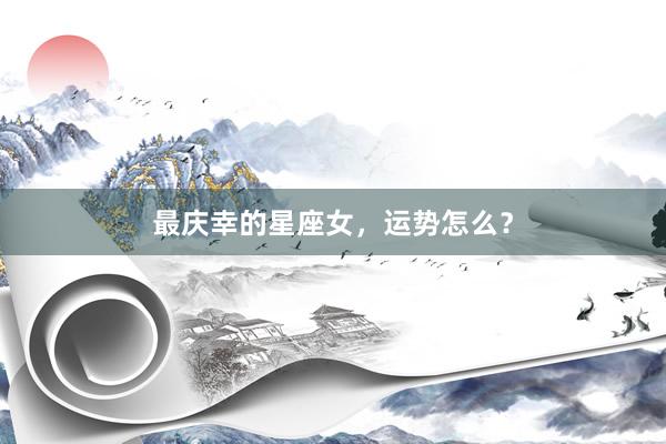 最庆幸的星座女，运势怎么？